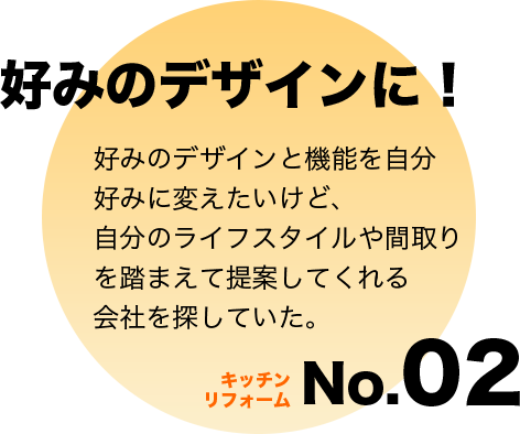キッチンリフォームNo.02 好みのデザインに!:好みのデザインと機能を自分好みに変えたいけど、自分のライフスタイルや間取りを踏まえて提案してくれる会社を探していた。